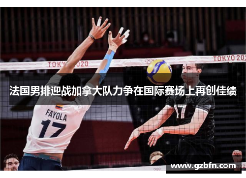 法国男排迎战加拿大队力争在国际赛场上再创佳绩