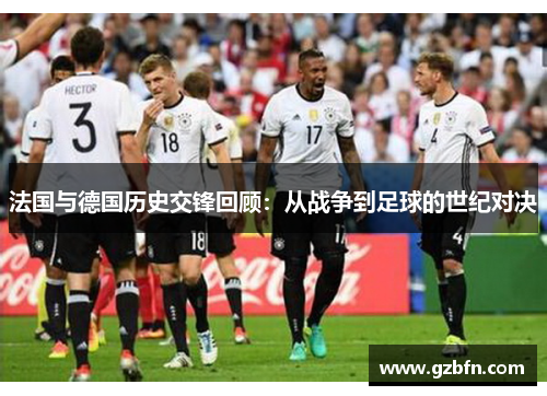 法国与德国历史交锋回顾：从战争到足球的世纪对决