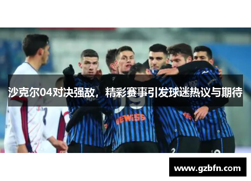 沙克尔04对决强敌，精彩赛事引发球迷热议与期待