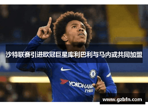 沙特联赛引进欧冠巨星库利巴利与马内或共同加盟