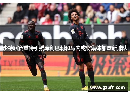 沙特联赛重磅引援库利巴利和马内或将集体加盟新球队