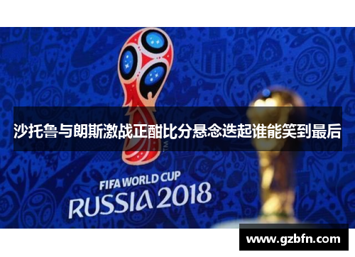 沙托鲁与朗斯激战正酣比分悬念迭起谁能笑到最后