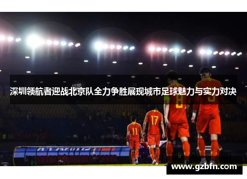 深圳领航者迎战北京队全力争胜展现城市足球魅力与实力对决