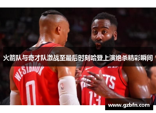 火箭队与奇才队激战至最后时刻哈登上演绝杀精彩瞬间