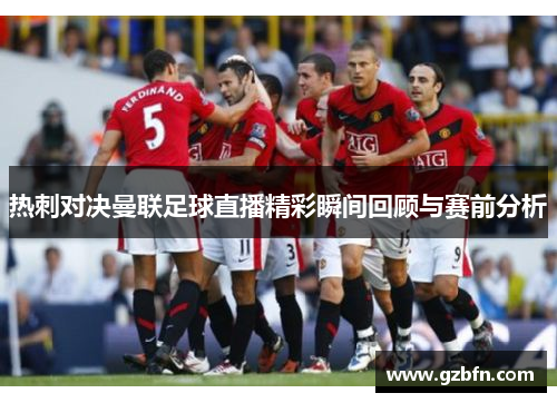 热刺对决曼联足球直播精彩瞬间回顾与赛前分析