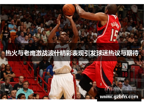 热火与老鹰激战波什精彩表现引发球迷热议与期待