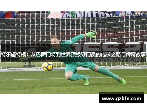 特尔施特根：从巴萨门将到世界顶级守门员的成长之路与传奇故事