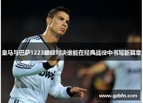 皇马与巴萨1223巅峰对决谁能在经典战役中书写新篇章