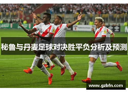 秘鲁与丹麦足球对决胜平负分析及预测
