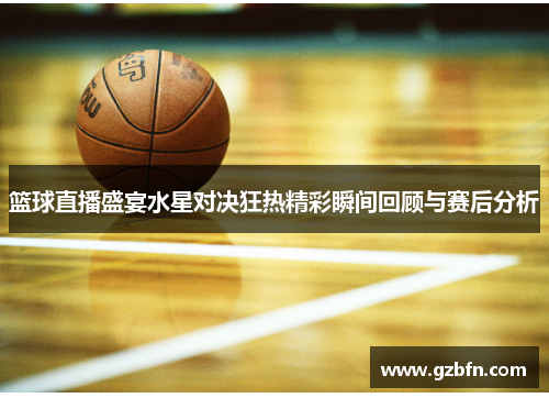 篮球直播盛宴水星对决狂热精彩瞬间回顾与赛后分析