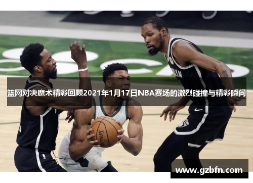 篮网对决魔术精彩回顾2021年1月17日NBA赛场的激烈碰撞与精彩瞬间
